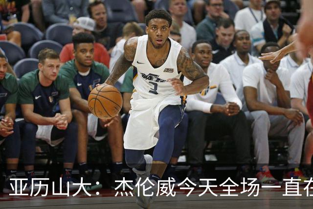 亚历山大：杰伦威今天全场一直在线 能与他并肩作战很幸运
