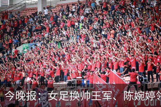 今晚报：女足换帅王军、陈婉婷领跑，足协表扬U20女足的表现