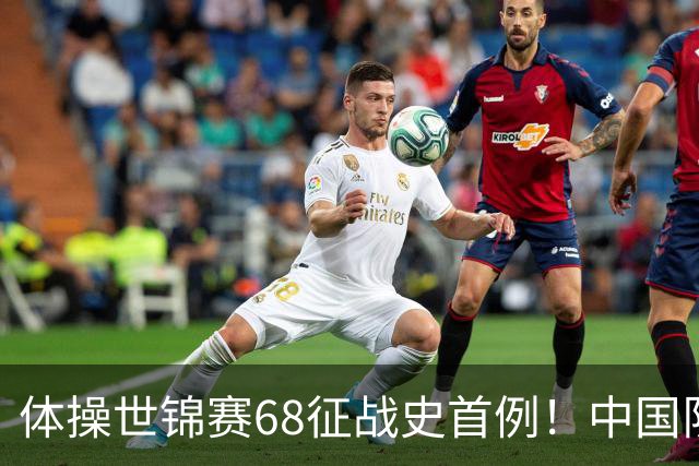 体操世锦赛68征战史首例！中国队创一奇迹：团体全能4项均夺牌