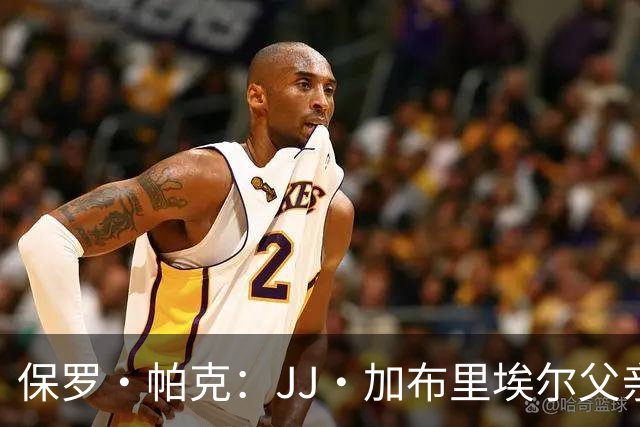 保罗·帕克：JJ·加布里埃尔父亲自尊心太强，拿儿子捞名气
