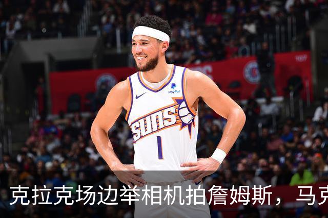 克拉克场边举相机拍詹姆斯，马克西赛后坦言见到她有点追星