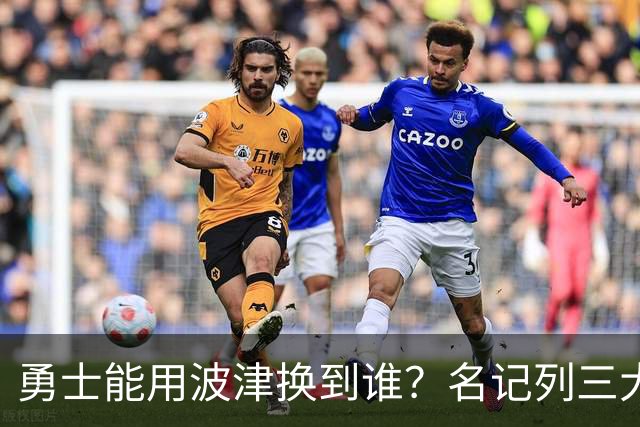 勇士能用波津换到谁？名记列三大潜在下家：特纳或是最合适选择