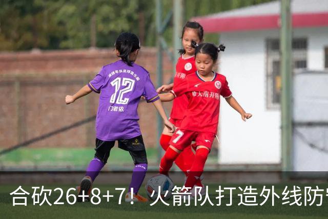 合砍26+8+7！火箭队打造外线防守3巨头？2新人配老将，顶级防守阵容成型