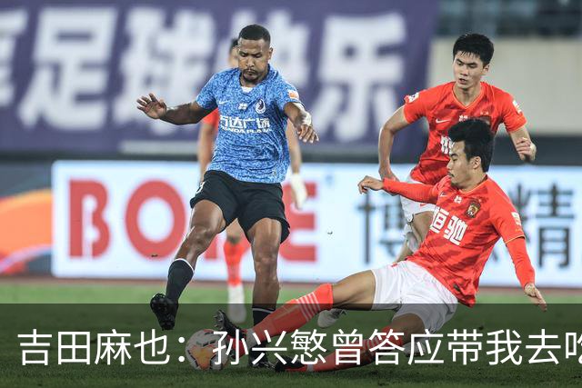 吉田麻也：孙兴慜曾答应带我去吃韩餐，结果现在都没履约