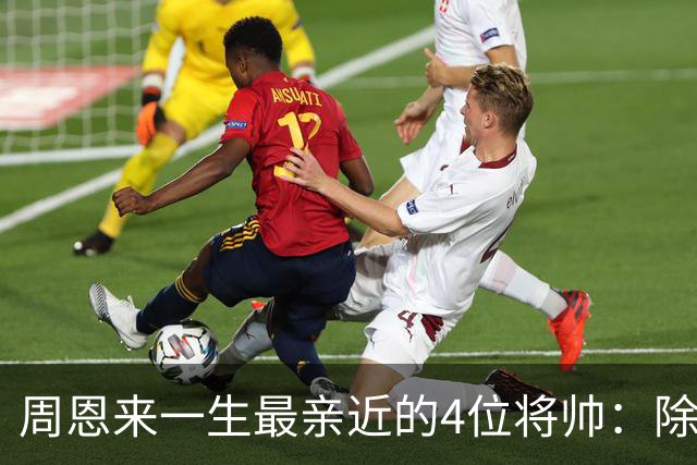 周恩来一生最亲近的4位将帅：除了朱德、陈毅，另外两位是谁？