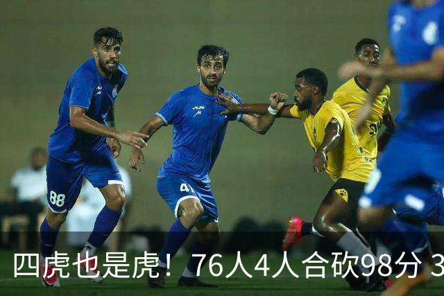 四虎也是虎！76人4人合砍98分 3人26+大帝三双VJ两双