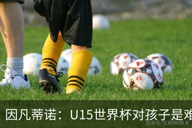 因凡蒂诺：U15世界杯对孩子是难忘经历，他们有人未来会踢世界杯