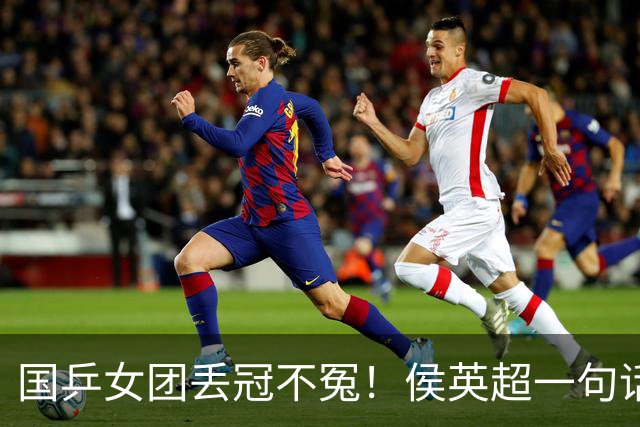 国乒女团丢冠不冤！侯英超一句话点中要害：孙颖莎王曼昱太重要了