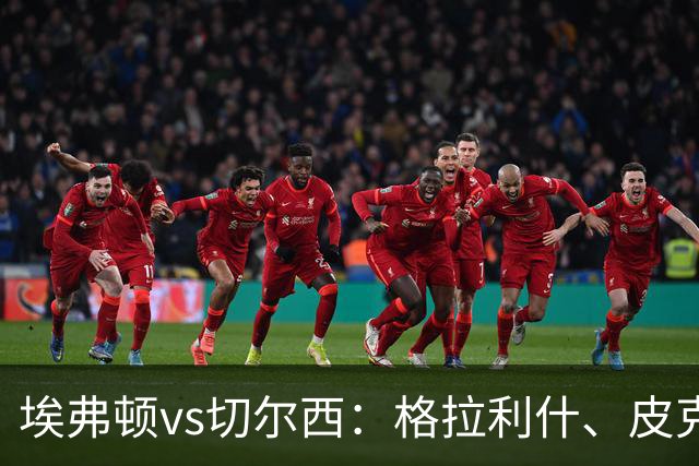 埃弗顿vs切尔西：格拉利什、皮克福德首发，帕尔默、亨德森出战