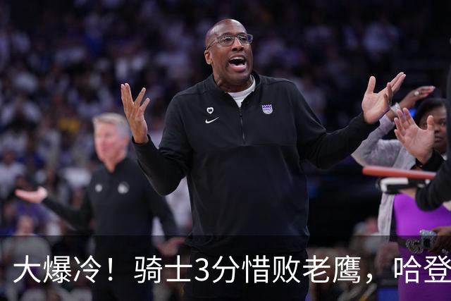 大爆冷！骑士3分惜败老鹰，哈登24分5板，一战认清4个现实