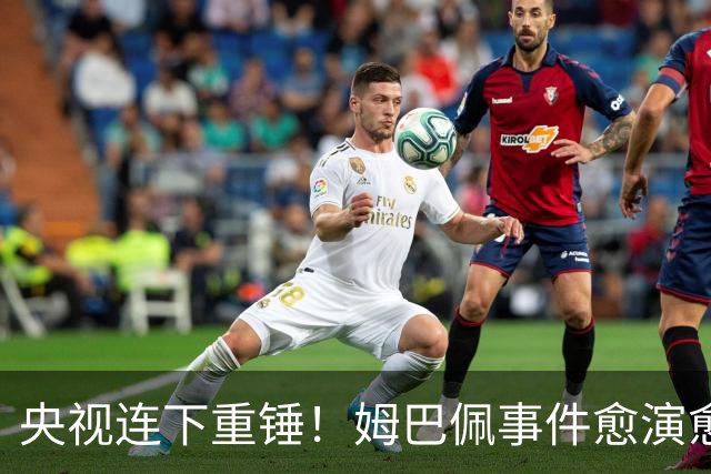 央视连下重锤！姆巴佩事件愈演愈烈，直接断送其他法国球员退路