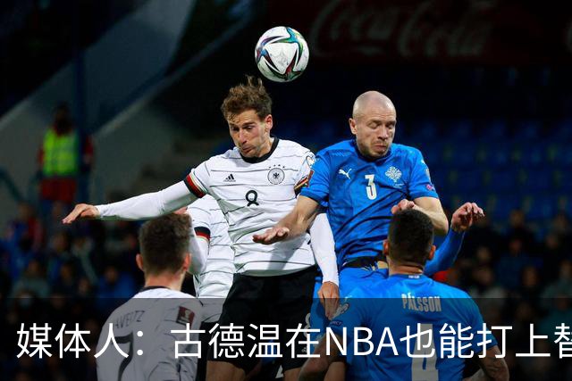 媒体人：古德温在NBA也能打上替补 拉塞尔在效率上有所回暖