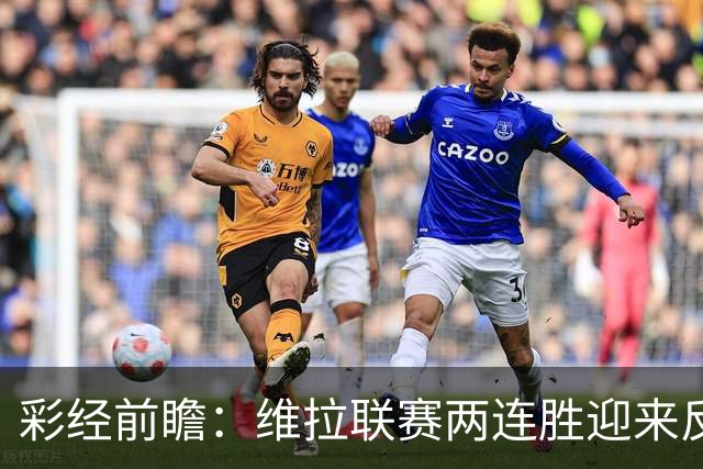 彩经前瞻：维拉联赛两连胜迎来反弹，富勒姆客场拿分不易