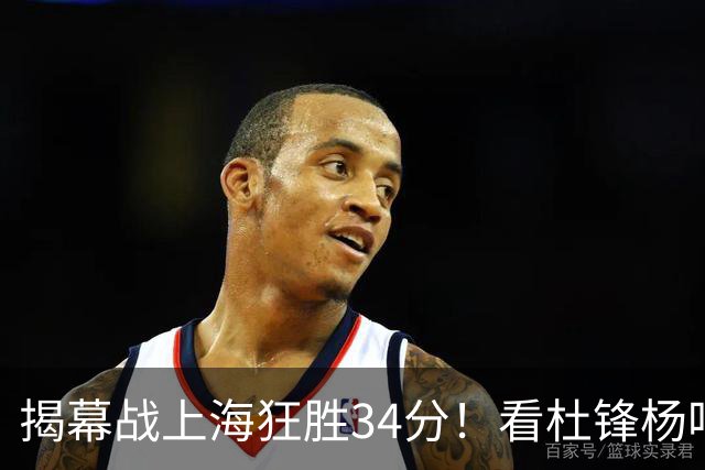 揭幕战上海狂胜34分！看杜锋杨鸣怎么说，古德温22分6板9助不愧MVP