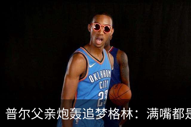 普尔父亲炮轰追梦格林：满嘴都是在胡说八道