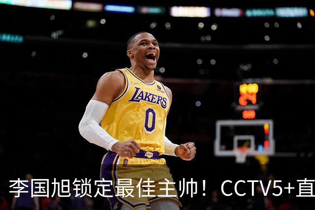 李国旭锁定最佳主帅！CCTV5+直播沪蓉大战！约翰靠费利佩+拉木夺冠