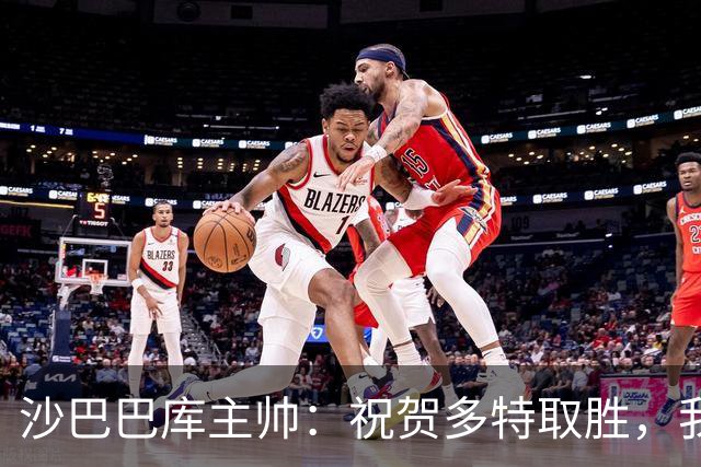 沙巴巴库主帅：祝贺多特取胜，我们能够咬住比分表现不错