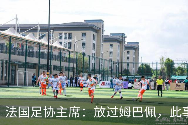 法国足协主席：放过姆巴佩，此事应到此为止，毕竟那番话并非他本意