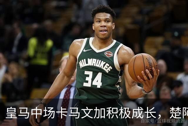 皇马中场卡马文加积极成长，楚阿梅尼止步不前，莱比锡一战见差距