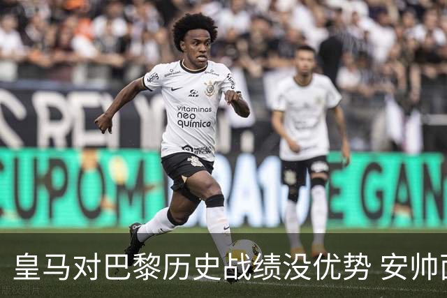 皇马对巴黎历史战绩没优势 安帅面临巨大考验