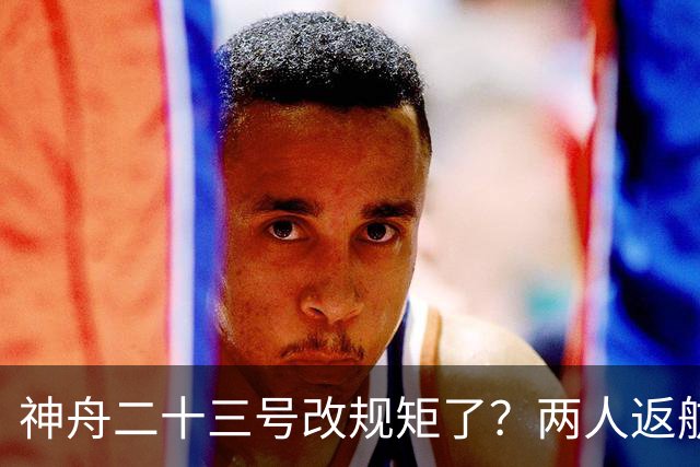 神舟二十三号改规矩了？两人返航一人留下，要在太空待一年