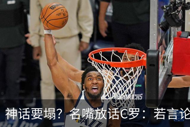 神话要塌？名嘴放话C罗：若言论属实，超级巨星时代正在崩