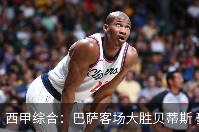 西甲综合：巴萨客场大胜贝蒂斯 豪取联赛九连胜
