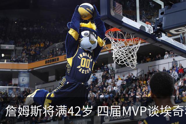 詹姆斯将满42岁 四届MVP谈埃奇科姆