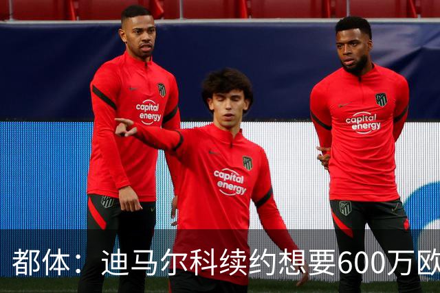 都体：迪马尔科续约想要600万欧，国米愿意提供500万欧加奖金