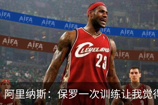阿里纳斯：保罗一次训练让我觉得被轻视，此后见他就来劲
