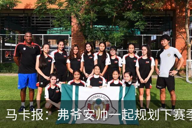 马卡报：弗爷安帅一起规划下赛季 先卖球员再引援