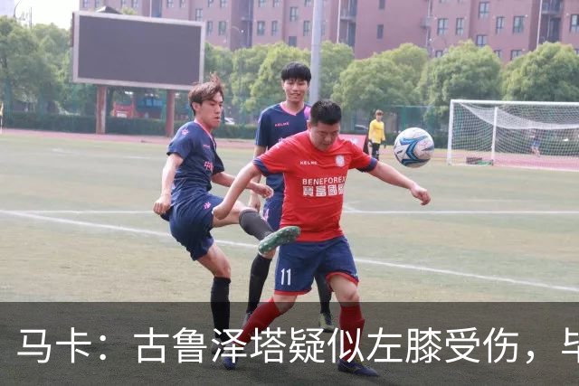 马卡：古鲁泽塔疑似左膝受伤，毕包对此感到担忧