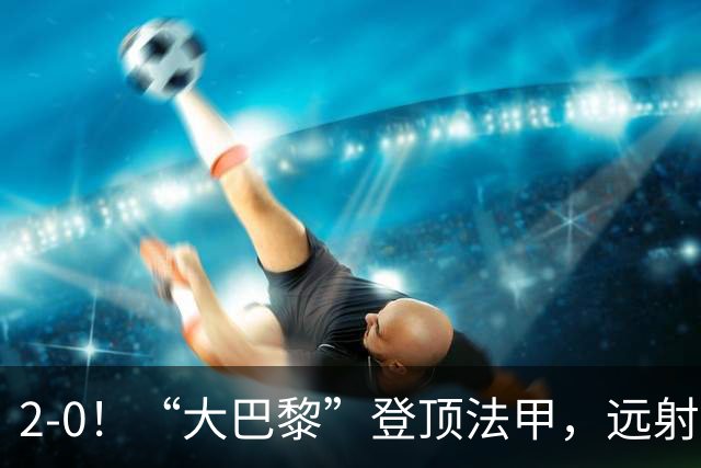 2-0！“大巴黎”登顶法甲，远射定乾坤，霍茨内切获巴黎生涯首球