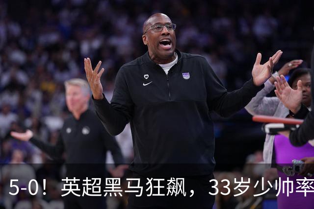 5-0！英超黑马狂飙，33岁少帅率队六连胜，7轮轰23球
