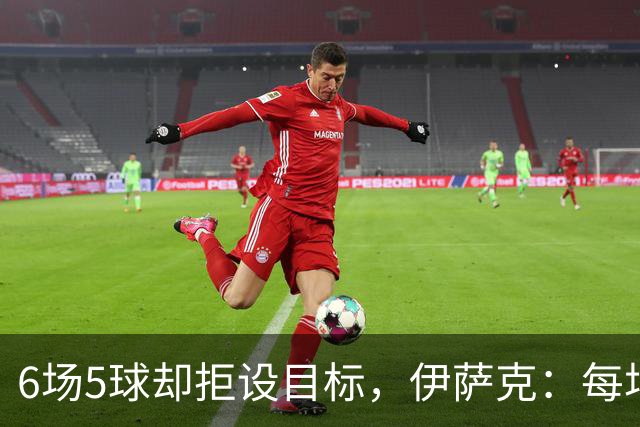 6场5球却拒设目标，伊萨克：每场都想进球