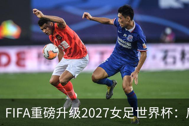 FIFA重磅升级2027女足世界杯：后勤保障与男足齐平，女足赛事迈向新高度
