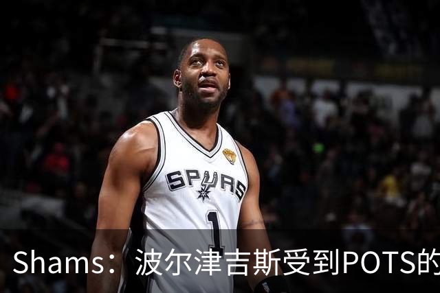Shams：波尔津吉斯受到POTS的反复困扰，勇士队正在寻求交易