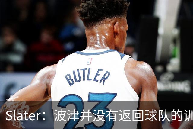 Slater：波津并没有返回球队的训练基地 而是再次开始无限期休假