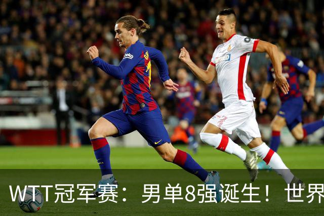 WTT冠军赛：男单8强诞生！世界前三输光，国乒3胜2负力克小勒布伦